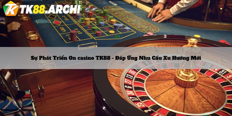 Sự phát triển On casino tk88 đáp ứng nhu cầu xu hướng mới