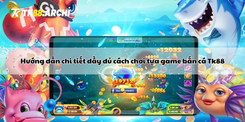 Hướng dẫn chi tiết đầy đủ cách chơi tựa game bắn cá Tk88