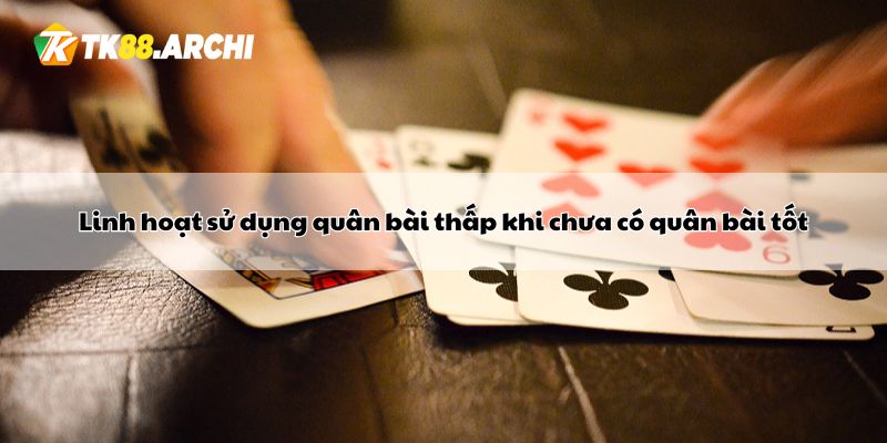 Linh hoạt sử dụng quân bài thấp khi chưa có quân bài tốt