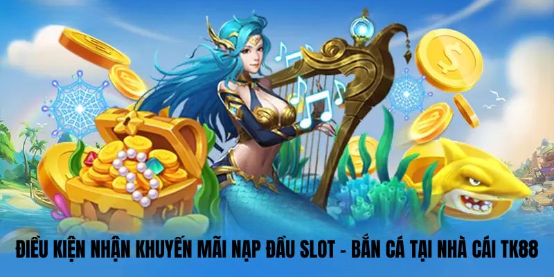 Điều kiện nhận Khuyến mãi nạp đầu slot - bắn cá tại nhà cái TK88