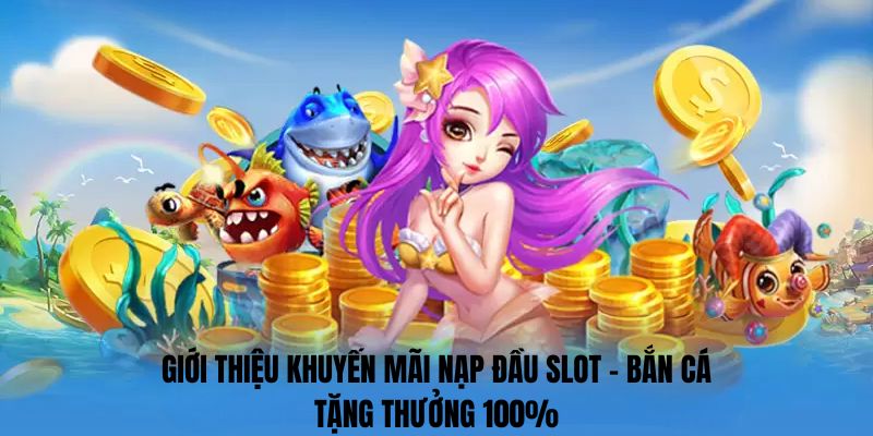 Giới thiệu Khuyến mãi nạp đầu slot - bắn cá tặng thưởng 100%