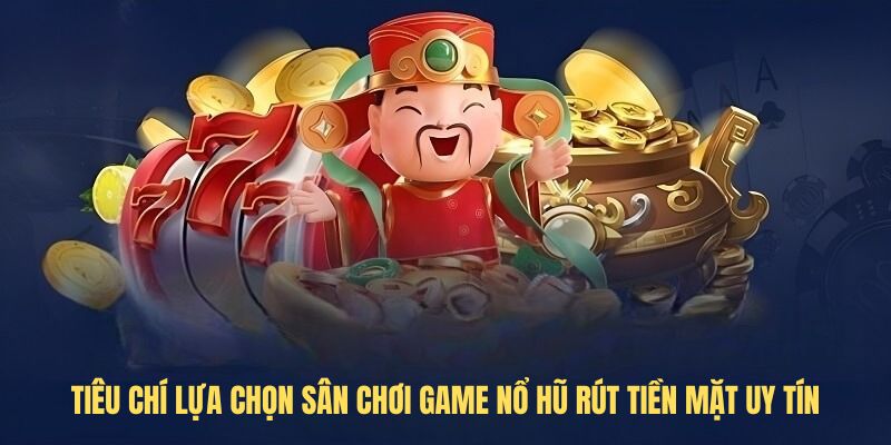 Tiêu chí lựa chọn sân chơi Game nổ hũ rút tiền mặt uy tín