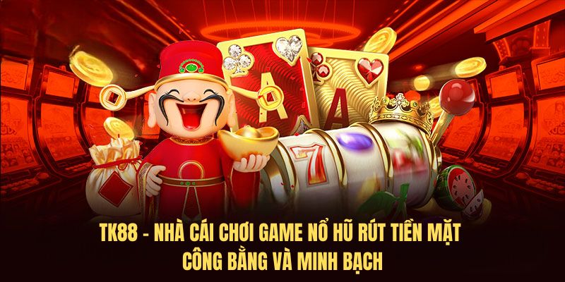 TK88 - Nhà cái chơi Game nổ hũ rút tiền mặt công bằng và minh bạch