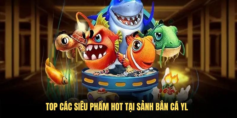 Top các siêu phẩm hot tại sảnh bắn cá YL