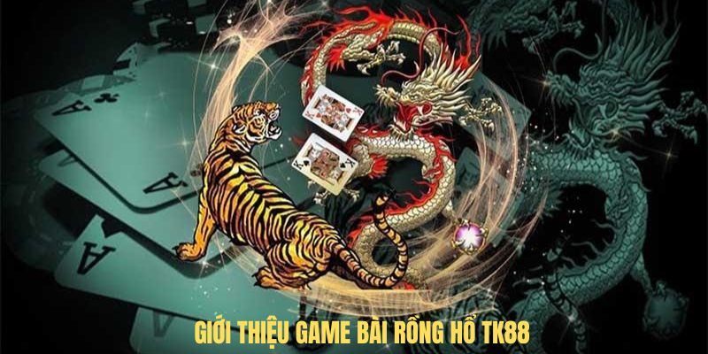 Giới thiệu game bài Rồng hổ TK88